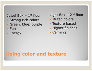 Jewel Box – 1st floor   Light Box – 2nd floor
  Strong rich colors      Muted colors
  Green, blue, purple     Texture based
  Fun                     Higher finishes
  Energy                  Calming




Using color and texture
 