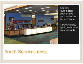 Brightly
                      illuminated
                      desk draws
                      patrons to the
                      service area.

                      Carpet colors,
                      light boxes and
                      painted walls.




Youth Services desk
 