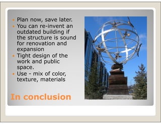 Plan now, save later.
 You can re-invent an
 outdated building if
 the structure is sound
 for renovation and
 expansion
 Tight design of the
 work and public
 space.
 Use - mix of color,
 texture, materials


In conclusion
 