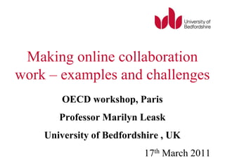 Making online collaboration work – examples and challenges OECD workshop, Paris Professor Marilyn Leask University of Bedfordshire , UK 17thMarch 2011 