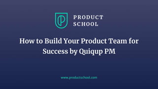 www.productschool.com
How to Build Your Product Team for
Success by Quiqup PM
 