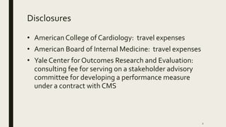 Disclosures
• AmericanCollege of Cardiology: travel expenses
• American Board of Internal Medicine: travel expenses
• Yale...