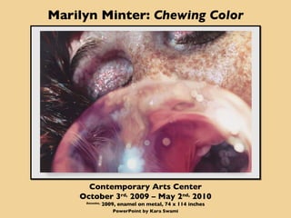 Marilyn Minter:  Chewing Color Contemporary Arts Center October 3 rd,  2009 – May 2 nd,  2010 Bazooka ,  2009, enamel on metal, 74 x 114 inches PowerPoint by Kara Swami 