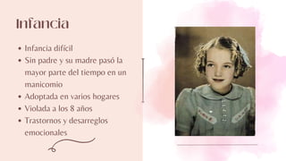 Infancia
Infancia difícil
Sin padre y su madre pasó la
mayor parte del tiempo en un
manicomio
Adoptada en varios hogares
Violada a los 8 años
Trastornos y desarreglos
emocionales
 