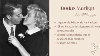 Bodas Marilyn
Joe DiMaggio
Jugador de béisbol de los Yankees
Él era incapaz de adaptarse a la vida
de una estrella
Le parecía una ofensa que le
deseasen más hombres
Ataques de celos
 