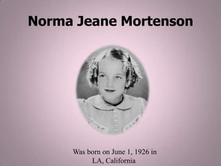 Norma Jeane Mortenson

Was born on June 1, 1926 in
LA, California

 