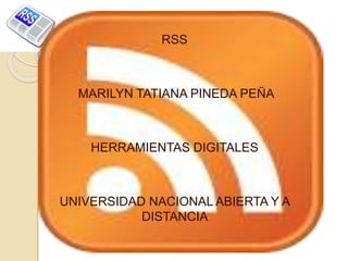 RSS
MARILYN TATIANA PINEDA PEÑA
HERRAMIENTAS DIGITALES
UNIVERSIDAD NACIONAL ABIERTA Y A
DISTANCIA
 