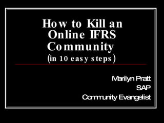 How to Kill an Online IFRS Community   (in 10 easy steps)   Marilyn Pratt SAP Community Evangelist 