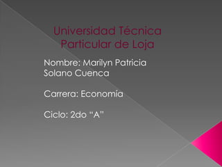 Universidad Técnica Particular de Loja Nombre: Marilyn Patricia Solano Cuenca Carrera: Economía Ciclo: 2do “A” 