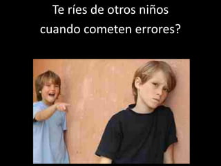 Te ríes de otros niños
cuando cometen errores?
 