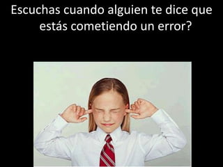 Escuchas cuando alguien te dice que
estás cometiendo un error?