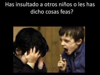 Has insultado a otros niños o les has
dicho cosas feas?