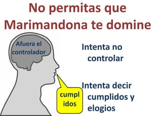 No permitas que
Marimandona te domine
Intenta no
controlar
Intenta decir
cumplidos y
elogios
Afuera el
controlador
cumpl
idos