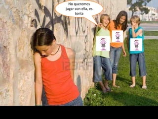 No queremos
jugar con ella, es
tonta