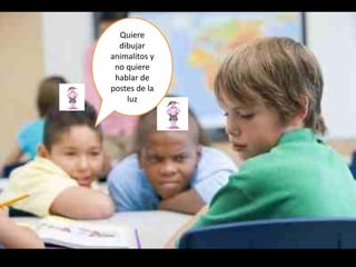 Quiere
dibujar
animalitos y
no quiere
hablar de
postes de la
luz