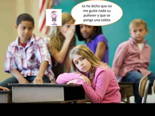 Le he dicho que no
me gusta nada su
pullover y que se
ponga una coleta