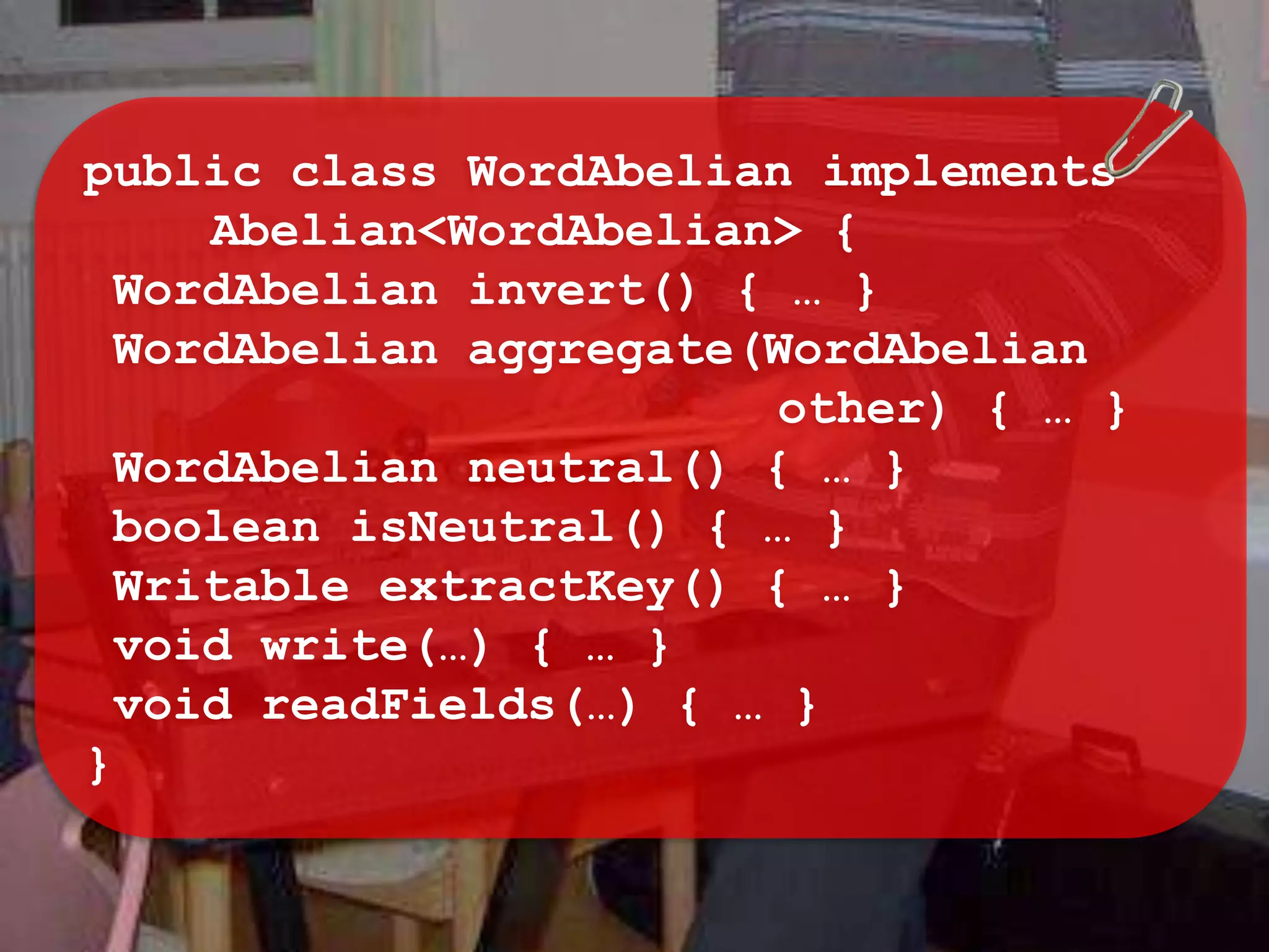 public class WordAbelian implements
    Abelian<WordAbelian> {
 WordAbelian invert() { … }
 WordAbelian aggregate(WordAbelian
                        other) { … }
 WordAbelian neutral() { … }
 boolean isNeutral() { … }
 Writable extractKey() { … }
 void write(…) { … }
 void readFields(…) { … }
}
 