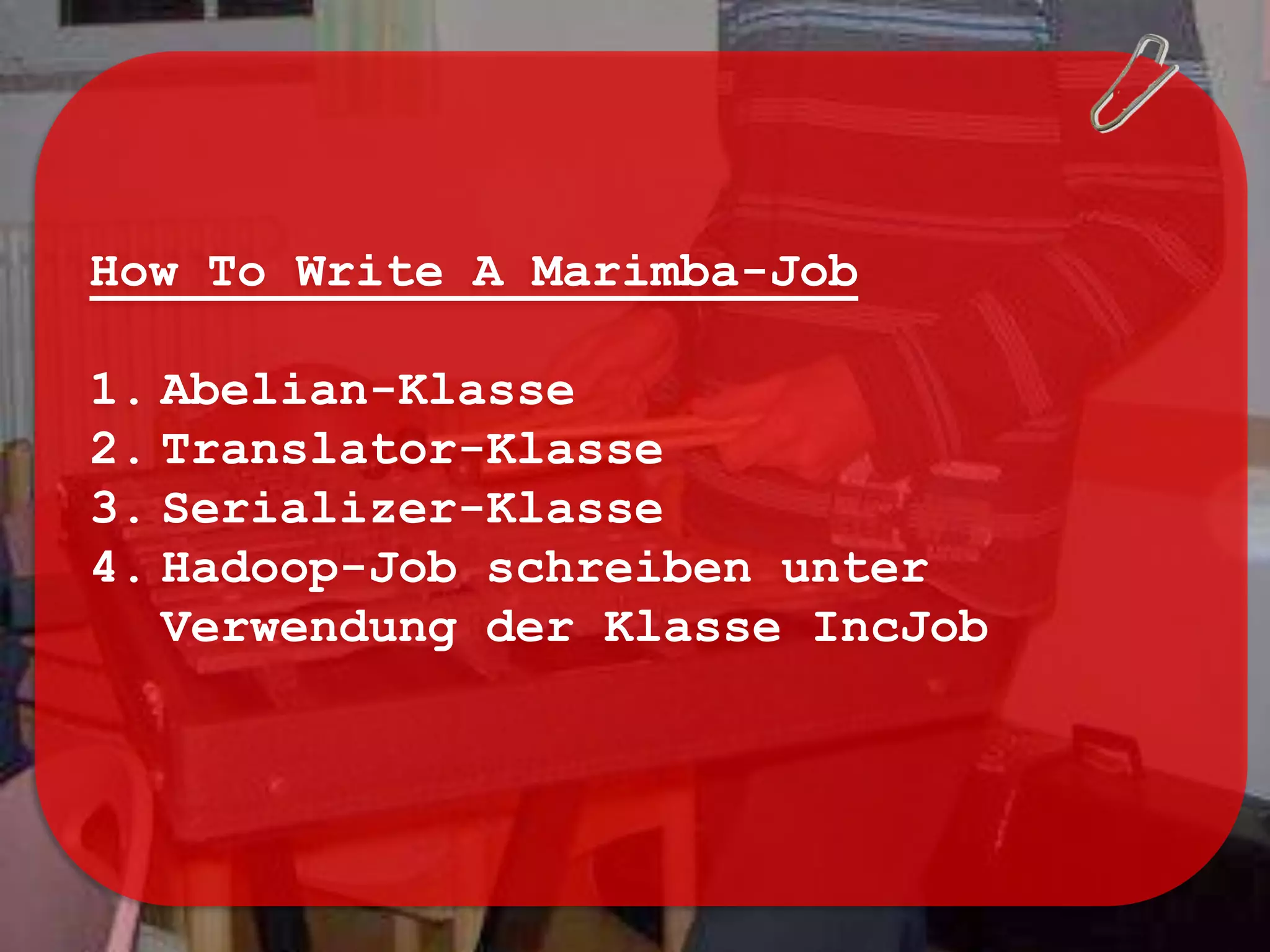 How To Write A Marimba-Job

1. Abelian-Klasse
2. Translator-Klasse
3. Serializer-Klasse
4. Hadoop-Job schreiben unter
   Verwendung der Klasse IncJob
 