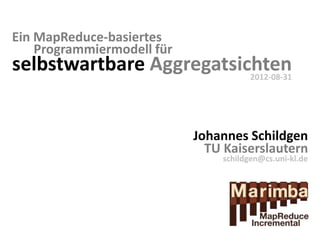 Ein MapReduce-basiertes
    Programmiermodell für
selbstwartbare Aggregatsichten
                          2012-08-31




                            Johannes Schildgen
                              TU Kaiserslautern
                                schildgen@cs.uni-kl.de
 