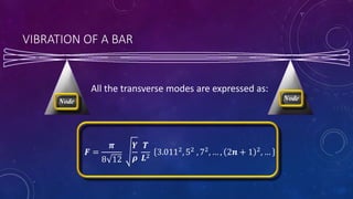 VIBRATION OF A BAR
Node Node
All the transverse modes are expressed as:
𝑭 =
𝝅
8 12
𝒀
𝝆
𝑻
𝑳2
3.0112, 52 , 72, … , 2𝒏 + 1 2, …