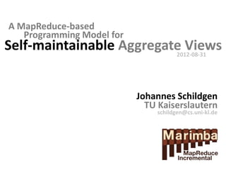 A MapReduce-based
   Programming Model for
Self-maintainable Aggregate Views
                          2012-08-31




                           Johannes Schildgen
                             TU Kaiserslautern
                               schildgen@cs.uni-kl.de
 