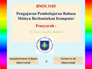 BMM 3105
     Pengajaran Pembelajaran Bahasa
      Melayu Berbantukan Komputer
                     Pensyarah :
                Pn. Noor Liza Bte Abdullah




Salmah@Selanah Ak Bugak                 Nortiah Ak Jili
     690527135528                       690221135680
 