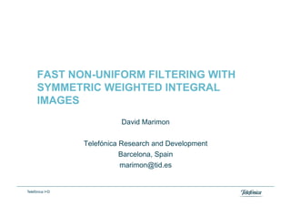 FAST NON-UNIFORM FILTERING WITH
      SYMMETRIC WEIGHTED INTEGRAL
      IMAGES
                           David Marimon


                 Telefónica Research and Development
                            Barcelona, Spain
                            marimon@tid.es


Telefónica I+D
 