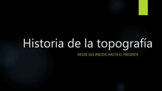 Historia de la topografía
DESDE SUS INICIOS HASTA EL PRESENTE
 