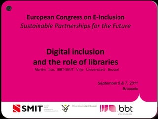 European Congress on E-Inclusion  Sustainable Partnerships for the Future  Digital inclusion  and the role of libraries  ,[object Object],[object Object],Mariën  Ilse,  IBBT-SMIT  Vrije  Universiteit  Brussel 