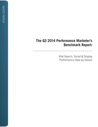 The Q3 2014 Performance Marketer’s 
Benchmark Report: 
Vital Search, Social & Display 
Performance Data by Device 
WHITE PAPER 
 
