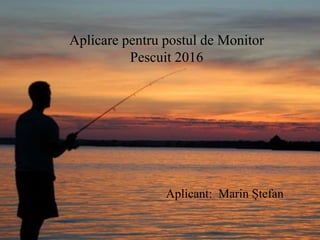 Aplicare pentru postul de Monitor
Pescuit 2016
Aplicant: Marin Ștefan
 