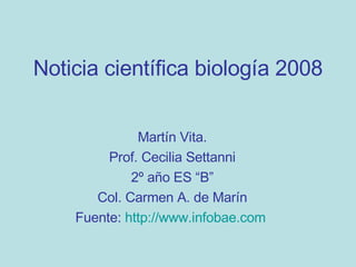 Noticia científica biología 2008 Martín Vita. Prof. Cecilia Settanni 2º año ES “B” Col. Carmen A. de Marín Fuente:  http://www.infobae.com   