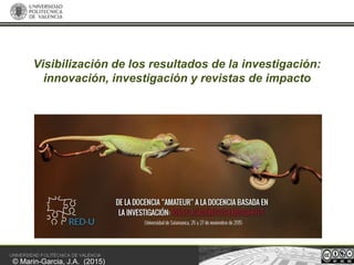 © Marin-Garcia, J.A. (2015)
Visibilización de los resultados de la investigación:
innovación, investigación y revistas de impacto
 