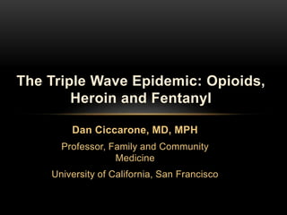 Dan Ciccarone, MD, MPH
Professor, Family and Community
Medicine
University of California, San Francisco
The Triple Wave Epidemic: Opioids,
Heroin and Fentanyl
 