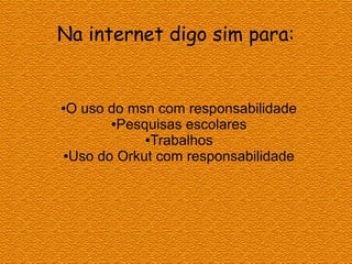 ●O uso do msn com responsabilidade
●Pesquisas escolares
●Trabalhos
●Uso do Orkut com responsabilidade
Na internet digo sim para:
 