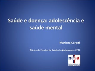 Saúde e doença: adolescência e saúde mental Mariana Caroni Núcleo de Estudos da Saúde do Adolescente -UERJ 