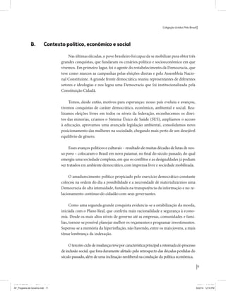 Coligação Unidos Pelo Brasil PSB • REDE • PPS • PPL Precisamos ter a coragem de mudar também a política. A cultura partidária estagnada e assentada em hegemonias pragmáticas é, ao tempo, fonte e resultado da paralisia de nosso sistema político e da baixa de nossa democracia. As estruturas institucionais da política são e indispostas às mudanças. As utopias foram banidas, os sonhos ficam lado de fora. A única forma de mudar esse ciclo político – ou ao menos descontinuidades em que se insinuem possibilidades de mudança - é “pra dentro”. Dessa forma, o realinhamento político deve estar associado forte contribuição da sociedade, com a mobilização e participação de seus setores, especialmente aqueles historicamente excluídos das decisões empurrados para as bordas do sistema, desautorizados em seu protagonismo 
e reduzidos à condição de espectadores do espetáculo midiático da política. 
O povo já demonstrou sua vontade de ser autor, diretor e personagem 
principal da cena política. Coerentes com essa vontade, as bases programá-ticas 
de nossa Coligação expressam um compromisso: o de nos integrarmos 
aos esforços da sociedade brasileira para ajudar a expressar suas legítimas 
demandas, melhorar a qualidade da representação política, ampliar de participação e cidadania e produzir uma forte transformação estruturas convencionais da política. 
Eis o nosso principal esforço: mais do que elaborar um programa para disputar as eleições presidenciais de 2014, estamos cuidando que esse programa – já em processo de elaboração colaborativa - incorpore 
o espírito inovador da Coligação que, além do PSB e da Rede, já se fortalece 
com as contribuições do PPS, do PPL, do PHS, do PRP e, sobretudo, participação da sociedade nos fóruns abertos em que recolhemos inúmeras 
propostas e projetos. 
Não temos dúvida de que o cerne de qualquer proposta inovadora parceria com a sociedade. Sem ela, o diagnóstico dos problemas nacionais as propostas de solução permanecem, como na maior parte da história sem raízes e sem força de implementação, reduzidas a um cumprimen-to 
apenas formal das regras democráticas. 
11 
Coligação Unidos Pelo Brasil PSB • REDE • PPS • PPL • PRP • PHS 
B. Contexto político, econômico e social 
Nas últimas décadas, o povo brasileiro foi capaz de se mobilizar para obter três 
grandes conquistas, que fundaram os cenários político e socioeconômico em que 
vivemos. Em primeiro lugar, foi o agente do restabelecimento da Democracia, que 
teve como marcos as campanhas pelas eleições diretas e pela Assembleia Nacio-nal 
Constituinte. A grande frente democrática reuniu representantes de diferentes 
setores e ideologias e nos legou uma Democracia que foi institucionalizada pela 
Constituição Cidadã. 
Temos, desde então, motivos para esperanças: nosso país evoluiu e avançou, 
tivemos conquistas de caráter democrático, econômico, ambiental e social. Rea-lizamos 
eleições livres em todos os níveis da federação, reconhecemos os direi-tos 
das minorias, criamos o Sistema Único de Saúde (SUS), ampliamos o acesso 
à educação, aprovamos uma avançada legislação ambiental, consolidamos novo 
posicionamento das mulheres na sociedade, chegando mais perto de um desejável 
equilíbrio de gênero. 
Esses avanços políticos e culturais – resultado de muitas décadas de lutas de nos-so 
povo – colocaram o Brasil em novo patamar, no final do século passado, do qual 
emergiu uma sociedade complexa, em que os conflitos e as desigualdades já podiam 
ser tratados em ambiente democrático, com imprensa livre e sociedade mobilizada. 
O amadurecimento político propiciado pelo exercício democrático constante 
colocou na ordem do dia a possibilidade e a necessidade de materializarmos uma 
Democracia de alta intensidade, fundada na transparência da informação e no re-lacionamento 
contínuo do cidadão com seus governantes. 
Como uma segunda grande conquista evidencia-se a estabilização da moeda, 
iniciada com o Plano Real, que conferiu mais racionalidade e segurança à econo-mia. 
Desde os mais altos níveis de governo até as empresas, comunidades e famí-lias, 
tornou-se possível planejar melhor os orçamentos e programar investimentos. 
Superou-se a memória da hiperinflação, não havendo, entre os mais jovens, a mais 
tênue lembrança da indexação. 
O terceiro ciclo de mudanças teve por característica principal a retomada do processo 
de inclusão social, que fora duramente afetado pelo retrospecto das décadas perdidas do 
século passado, além de uma inclinação neoliberal na condução da política econômica. 
MIOLO SEMDiretrizes FULL.indd 11 MIOLO SEMDiretrizes FULL.indd 3 6/26/14 3:23 PM 
AF_Programa de Governo.indd 11 8/22/14 12:16 PM 
 