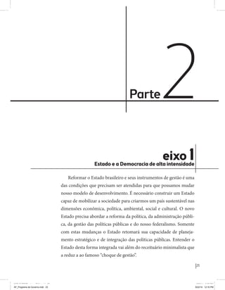 23 
Coligação Unidos Pelo Brasil PSB • REDE • PPS • PPL • PRP • PHS 
Parte 2 
eixo 1 Estado e a Democracia de alta intensidade 
Reformar o Estado brasileiro e seus instrumentos de gestão é uma 
das condições que precisam ser atendidas para que possamos mudar 
nosso modelo de desenvolvimento. É necessário construir um Estado 
capaz de mobilizar a sociedade para criarmos um país sustentável nas 
dimensões econômica, política, ambiental, social e cultural. O novo 
Estado precisa abordar a reforma da política, da administração públi-ca, 
da gestão das políticas públicas e do nosso federalismo. Somente 
com estas mudanças o Estado retomará sua capacidade de planeja-mento 
estratégico e de integração das políticas públicas. Entender o 
Estado desta forma integrada vai além do receituário minimalista que 
a reduz a ao famoso “choque de gestão”. 
MIOLO SEMDiretrizes FULL.indd 23 6/26/14 3:23 PM 
AF_Programa de Governo.indd 23 8/22/14 12:16 PM 
 