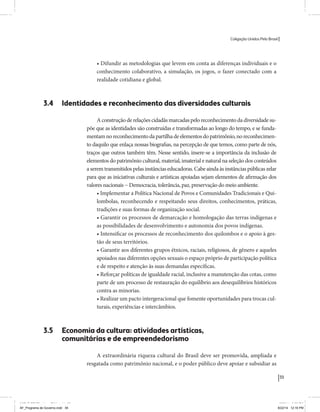 Coligação Unidos Pelo Brasil PSB • REDE • PPS • PPL Precisamos ter a coragem de mudar também a política. A cultura partidária estagnada e assentada em hegemonias pragmáticas é, ao tempo, fonte e resultado da paralisia de nosso sistema político e da baixa de nossa democracia. As estruturas institucionais da política são e indispostas às mudanças. As utopias foram banidas, os sonhos ficam lado de fora. A única forma de mudar esse ciclo político – ou ao menos descontinuidades em que se insinuem possibilidades de mudança - é “pra dentro”. Dessa forma, o realinhamento político deve estar associado forte contribuição da sociedade, com a mobilização e participação de seus setores, especialmente aqueles historicamente excluídos das decisões empurrados para as bordas do sistema, desautorizados em seu protagonismo 
e reduzidos à condição de espectadores do espetáculo midiático da política. 
O povo já demonstrou sua vontade de ser autor, diretor e personagem 
principal da cena política. Coerentes com essa vontade, as bases programá-ticas 
de nossa Coligação expressam um compromisso: o de nos integrarmos 
aos esforços da sociedade brasileira para ajudar a expressar suas legítimas 
demandas, melhorar a qualidade da representação política, ampliar de participação e cidadania e produzir uma forte transformação estruturas convencionais da política. 
Eis o nosso principal esforço: mais do que elaborar um programa para disputar as eleições presidenciais de 2014, estamos cuidando que esse programa – já em processo de elaboração colaborativa - incorpore 
o espírito inovador da Coligação que, além do PSB e da Rede, já se fortalece 
com as contribuições do PPS, do PPL, do PHS, do PRP e, sobretudo, participação da sociedade nos fóruns abertos em que recolhemos inúmeras 
propostas e projetos. 
Não temos dúvida de que o cerne de qualquer proposta inovadora parceria com a sociedade. Sem ela, o diagnóstico dos problemas nacionais as propostas de solução permanecem, como na maior parte da história sem raízes e sem força de implementação, reduzidas a um cumprimen-to 
apenas formal das regras democráticas. 
39 
Coligação Unidos Pelo Brasil PSB • REDE • PPS • PPL • PRP • PHS 
• Difundir as metodologias que levem em conta as diferenças individuais e o 
conhecimento colaborativo, a simulação, os jogos, o fazer conectado com a 
realidade cotidiana e global. 
3.4 Identidades e reconhecimento das diversidades culturais 
A construção de relações cidadãs marcadas pelo reconhecimento da diversidade su-põe 
que as identidades são construídas e transformadas ao longo do tempo, e se funda-mentam 
no reconhecimento da partilha de elementos do patrimônio, no reconhecimen-to 
daquilo que enlaça nossas biografias, na percepção de que temos, como parte de nós, 
traços que outros também têm. Nesse sentido, insere-se a importância da inclusão de 
elementos do patrimônio cultural, material, imaterial e natural na seleção dos conteúdos 
a serem transmitidos pelas instâncias educadoras. Cabe ainda às instâncias públicas zelar 
para que as iniciativas culturais e artísticas apoiadas sejam elementos de afirmação dos 
valores nacionais − Democracia, tolerância, paz, preservação do meio ambiente. 
• Implementar a Política Nacional de Povos e Comunidades Tradicionais e Qui-lombolas, 
reconhecendo e respeitando seus direitos, conhecimentos, práticas, 
tradições e suas formas de organização social. 
• Garantir os processos de demarcação e homologação das terras indígenas e 
as possibilidades de desenvolvimento e autonomia dos povos indígenas. 
• Intensificar os processos de reconhecimento dos quilombos e o apoio à ges-tão 
de seus territórios. 
• Garantir aos diferentes grupos étnicos, raciais, religiosos, de gênero e aqueles 
apoiados nas diferentes opções sexuais o espaço próprio de participação política 
e de respeito e atenção às suas demandas específicas. 
• Reforçar políticas de igualdade racial, inclusive a manutenção das cotas, como 
parte de um processo de restauração do equilíbrio aos desequilíbrios históricos 
contra as minorias. 
• Realizar um pacto intergeracional que fomente oportunidades para trocas cul-turais, 
experiências e intercâmbios. 
3.5 Economia da cultura: atividades artísticas, 
comunitárias e de empreendedorismo 
A extraordinária riqueza cultural do Brasil deve ser promovida, ampliada e 
resgatada como patrimônio nacional, e o poder público deve apoiar e subsidiar as 
MIOLO SEMDiretrizes FULL.indd 39 MIOLO SEMDiretrizes FULL.indd 3 6/26/14 3:23 PM 
AF_Programa de Governo.indd 39 8/22/14 12:16 PM 
 