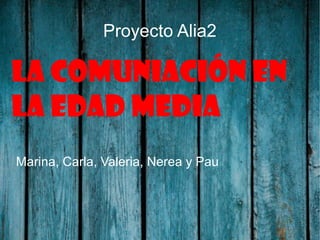 Proyecto Alia2
LA COMUNIACIÓN EN
LA EDAD MEDIA
Marina, Carla, Valeria, Nerea y Pau
 