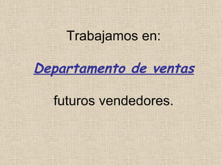 Trabajamos en: Departamento de ventas futuros vendedores. 