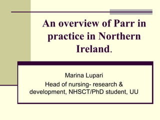 An overview of Parr in
    practice in Northern
          Ireland.

           Marina Lupari
     Head of nursing- research &
development, NHSCT/PhD student, UU
 