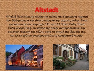 Η Παλιά Πόλη είναι το κέντρο της πόλης και η εμπορική περιοχή
του Φράιμπουργκ και είναι ο πυρήνας της αρχικής πόλης. Είναι
  χωρισμένο σε δύο περιοχές 111 και 112 Παλιά Πόλη Παλιά
  Πόλη-κέντρο-Ring. Το κέντρο της πόλης αντιπροσωπεύει την
 οικιστική περιοχή της πόλης, κατά τη στιγμή της ίδρυσής της,
   και ως εκ τούτου αντιπροσωπεύει το πραγματικό κέντρο.
 