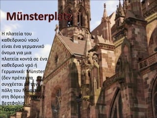 Η πλατεία του
καθεδρικού ναού
είναι ένα γερμανικό
όνομα για μια
πλατεία κοντά σε ένα
καθεδρικό ναό ή
Γερμανικά: Münster
(δεν πρέπει να
συγχέεται με την
πόλη του Münster
στη Βόρεια Ρηνανία-
Βεστφαλία,
Γερμανία).
 