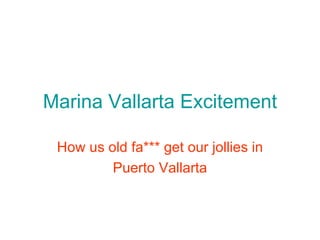 Marina Vallarta Excitement How us old fa*** get our jollies in Puerto Vallarta 