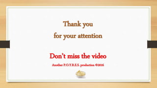Thank you
for your attention
Don’t miss the video
Another P.O.Y.R.E.S. production ©2016
 