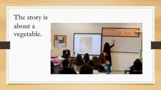 The story is
about a
vegetable.
 