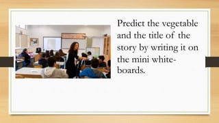 Predict the vegetable
and the title of the
story by writing it on
the mini white-
boards.
 