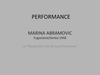 PERFORMANCE	
  
MARINA	
  ABRAMOVIC	
  
Yugoslavia/Serbia	
  1946	
  
	
  
La	
  "Abuela	
  del	
  arte	
  de	
  la	
  performance"	
  
	
  
 