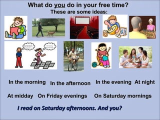 What do  you  do in your free time?  These are some ideas: In the morning In the afternoon In the evening At night On Friday evenings On Saturday mornings At midday I read on Saturday afternoons. And you? 